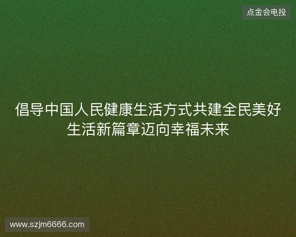 倡导中国人民健康生活方式共建全民美好生活新篇章迈向幸福未来