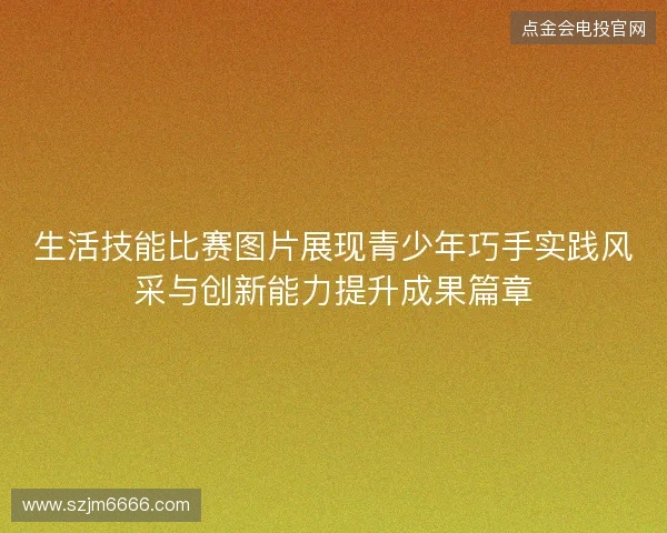 生活技能比赛图片展现青少年巧手实践风采与创新能力提升成果篇章