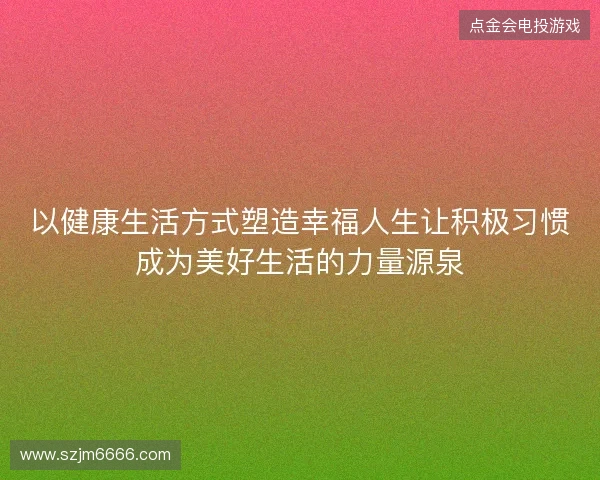 以健康生活方式塑造幸福人生让积极习惯成为美好生活的力量源泉 以健康生活方式塑造幸福人生让积极习惯成为美好生活的力量源泉