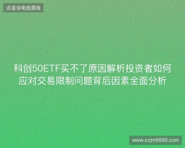 科创50ETF买不了原因解析投资者如何应对交易限制问题背后因素全面分析