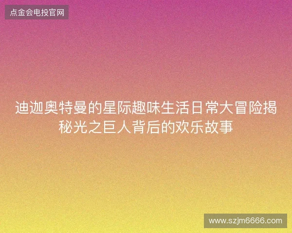 迪迦奥特曼的星际趣味生活日常大冒险揭秘光之巨人背后的欢乐故事