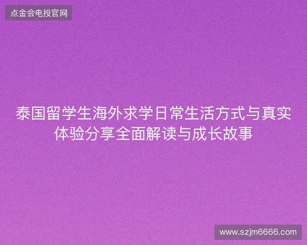 泰国留学生海外求学日常生活方式与真实体验分享全面解读与成长故事