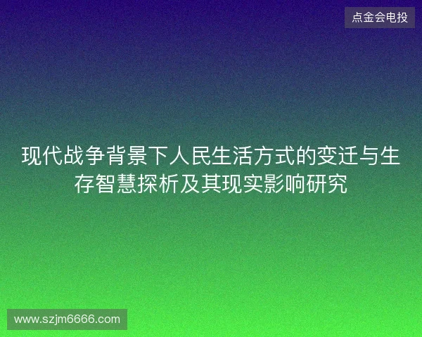 现代战争背景下人民生活方式的变迁与生存智慧探析及其现实影响研究 现代战争背景下人民生活方式的变迁与生存智慧探析及其现实影响研究
