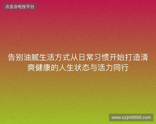 告别油腻生活方式从日常习惯开始打造清爽健康的人生状态与活力同行 告别油腻生活方式从日常习惯开始打造清爽健康的人生状态与活力同行